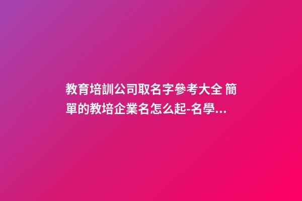 教育培訓公司取名字參考大全 簡單的教培企業名怎么起-名學網-第1張-公司起名-玄機派